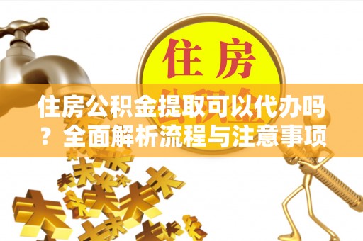 岳池住房公积金提取可以代办吗？全面解析流程与注意事项