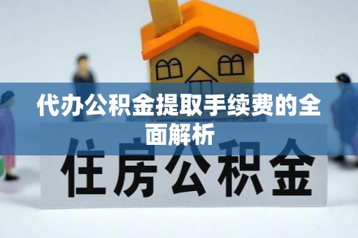岳池代办公积金提取手续费的全面解析