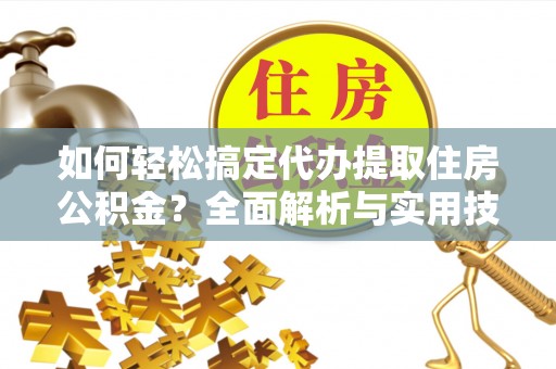 岳池如何轻松搞定代办提取住房公积金？全面解析与实用技巧