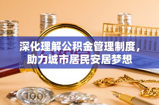 岳池深化理解公积金管理制度，助力城市居民安居梦想