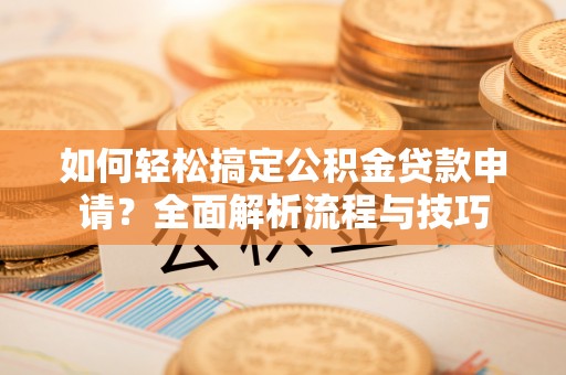 岳池如何轻松搞定公积金贷款申请？全面解析流程与技巧