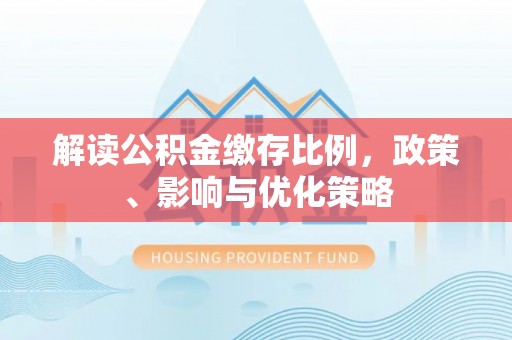 岳池解读公积金缴存比例，政策、影响与优化策略