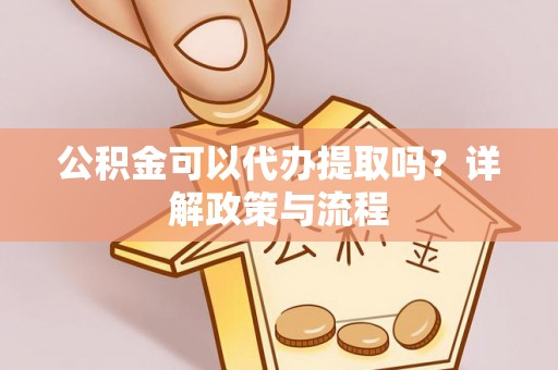 岳池公积金可以代办提取吗？详解政策与流程