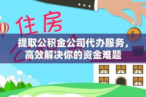 岳池提取公积金公司代办服务，高效解决你的资金难题