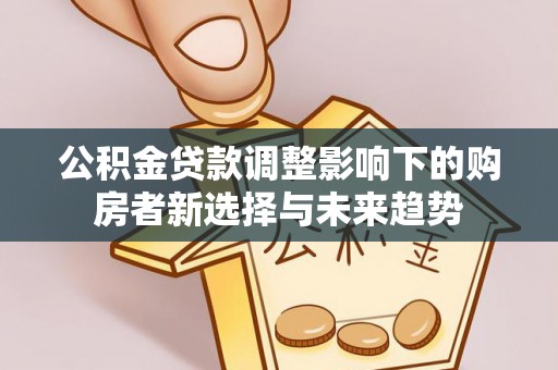 岳池公积金贷款调整影响下的购房者新选择与未来趋势