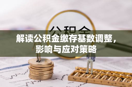 岳池解读公积金缴存基数调整，影响与应对策略