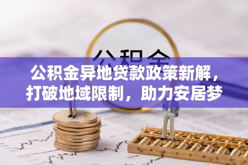 岳池公积金异地贷款政策新解，打破地域限制，助力安居梦想
