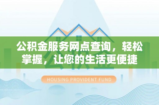 岳池公积金服务网点查询，轻松掌握，让您的生活更便捷