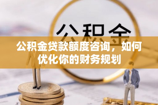 岳池公积金贷款额度咨询，如何优化你的财务规划