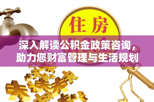岳池深入解读公积金政策咨询，助力您财富管理与生活规划