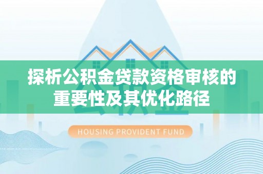 岳池探析公积金贷款资格审核的重要性及其优化路径