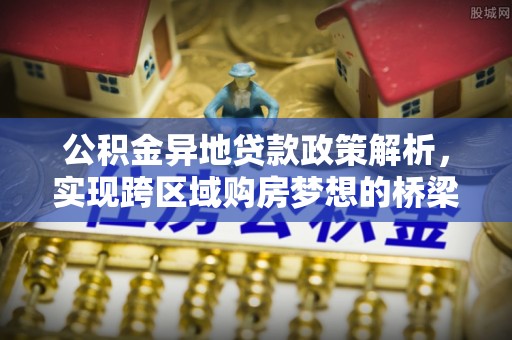 岳池公积金异地贷款政策解析，实现跨区域购房梦想的桥梁