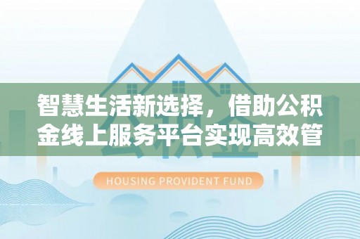 岳池智慧生活新选择，借助公积金线上服务平台实现高效管理