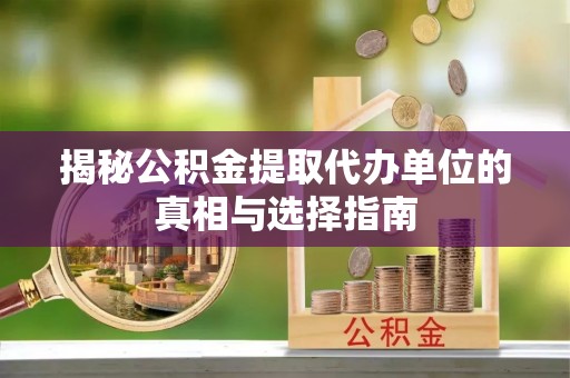 岳池揭秘公积金提取代办单位的真相与选择指南