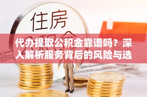 岳池代办提取公积金靠谱吗？深入解析服务背后的风险与选择