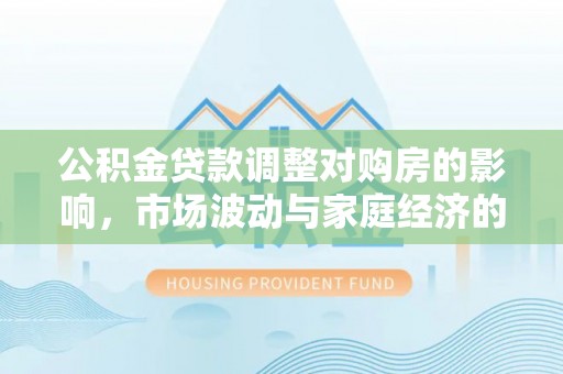 岳池公积金贷款调整对购房的影响，市场波动与家庭经济的新考量