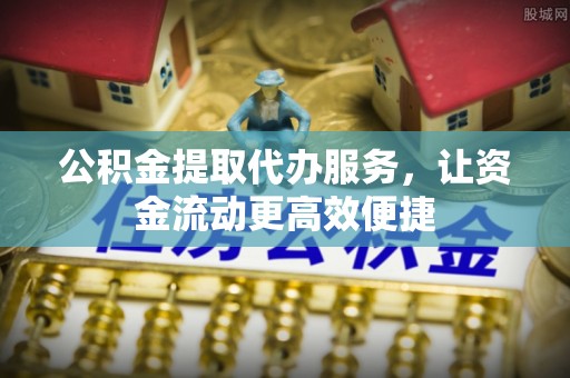 岳池公积金提取代办服务，让资金流动更高效便捷