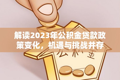 岳池解读2023年公积金贷款政策变化，机遇与挑战并存