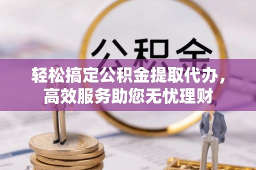 岳池轻松搞定公积金提取代办，高效服务助您无忧理财