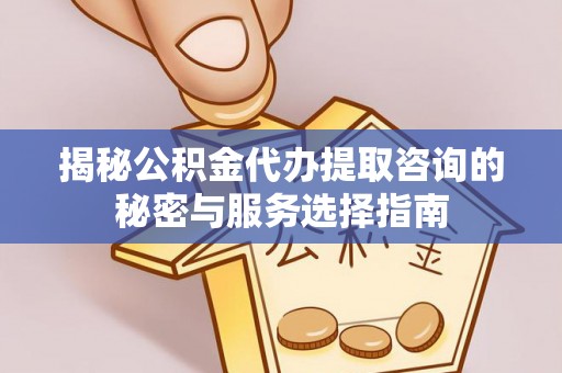 岳池揭秘公积金代办提取咨询的秘密与服务选择指南