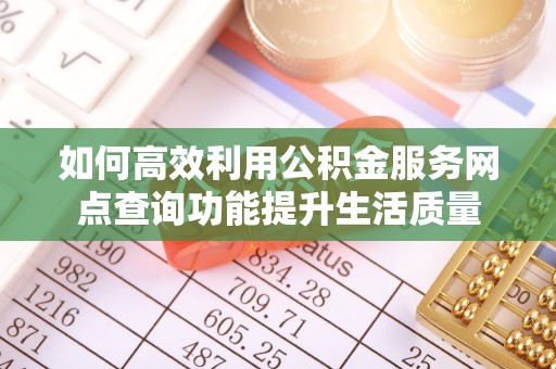 岳池如何高效利用公积金服务网点查询功能提升生活质量