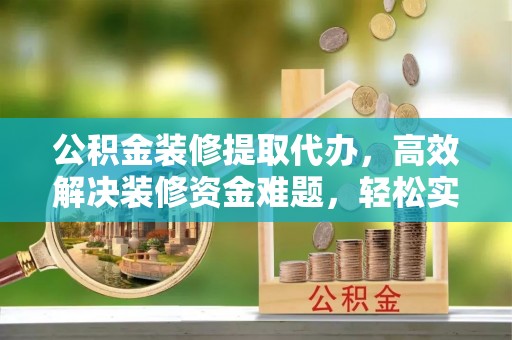 岳池公积金装修提取代办，高效解决装修资金难题，轻松实现家居梦想