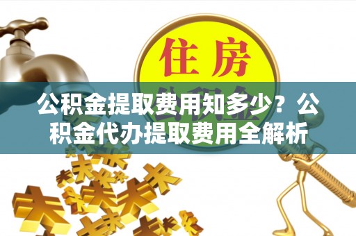 岳池公积金提取费用知多少？公积金代办提取费用全解析