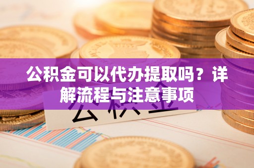 岳池公积金可以代办提取吗？详解流程与注意事项