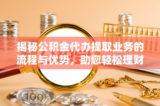 岳池揭秘公积金代办提取业务的流程与优势，助您轻松理财