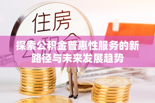 岳池探索公积金普惠性服务的新路径与未来发展趋势