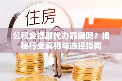 岳池公积金提取代办靠谱吗？揭秘行业真相与选择指南