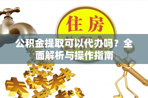 岳池公积金提取可以代办吗？全面解析与操作指南