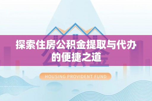 岳池探索住房公积金提取与代办的便捷之道