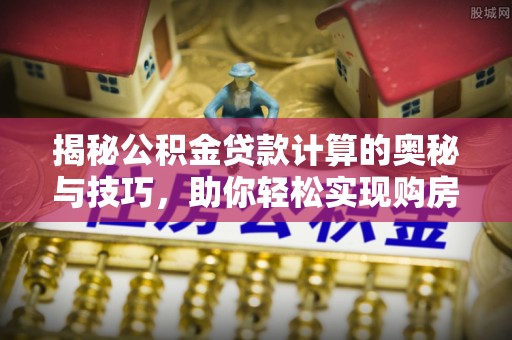 岳池揭秘公积金贷款计算的奥秘与技巧，助你轻松实现购房梦想