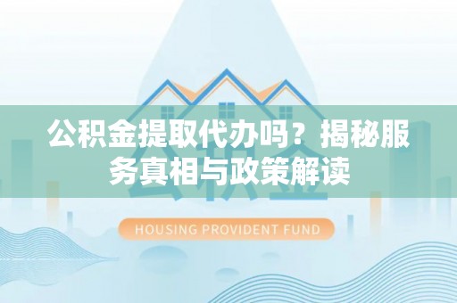 岳池公积金提取代办吗？揭秘服务真相与政策解读