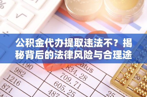 岳池公积金代办提取违法不？揭秘背后的法律风险与合理途径