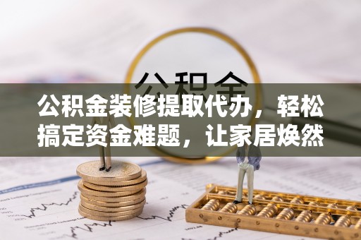 岳池公积金装修提取代办，轻松搞定资金难题，让家居焕然一新