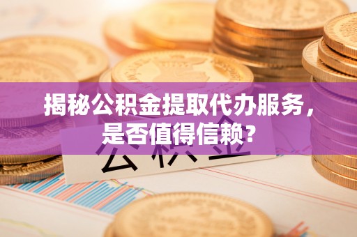 岳池揭秘公积金提取代办服务，是否值得信赖？