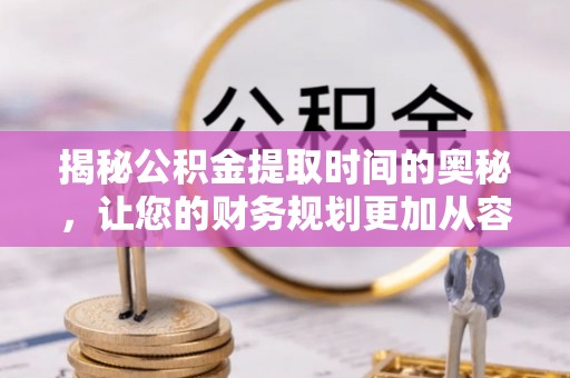 岳池揭秘公积金提取时间的奥秘，让您的财务规划更加从容