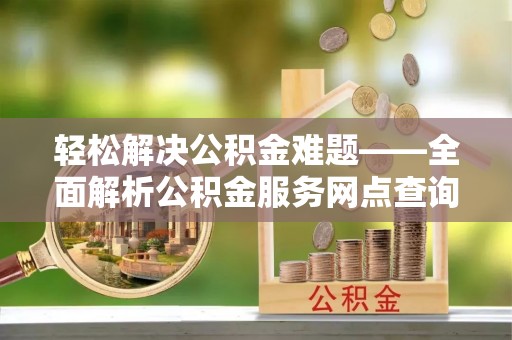 岳池轻松解决公积金难题——全面解析公积金服务网点查询技巧