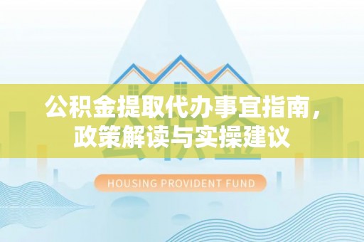 岳池公积金提取代办事宜指南，政策解读与实操建议