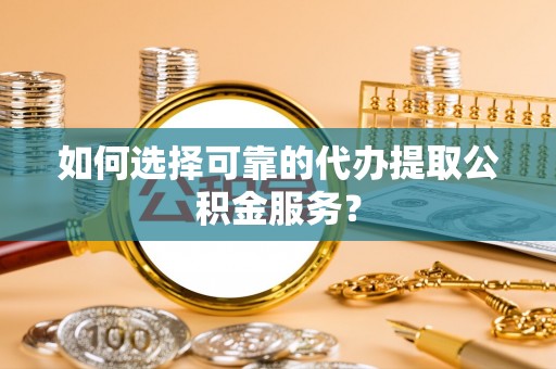 岳池如何选择可靠的代办提取公积金服务？