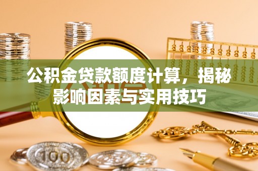 岳池公积金贷款额度计算，揭秘影响因素与实用技巧