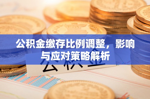 岳池公积金缴存比例调整，影响与应对策略解析