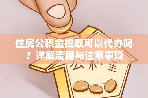 岳池住房公积金提取可以代办吗？详解流程与注意事项