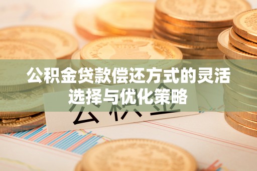 岳池公积金贷款偿还方式的灵活选择与优化策略