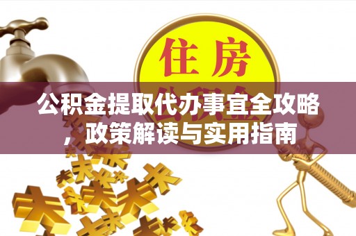 岳池公积金提取代办事宜全攻略，政策解读与实用指南