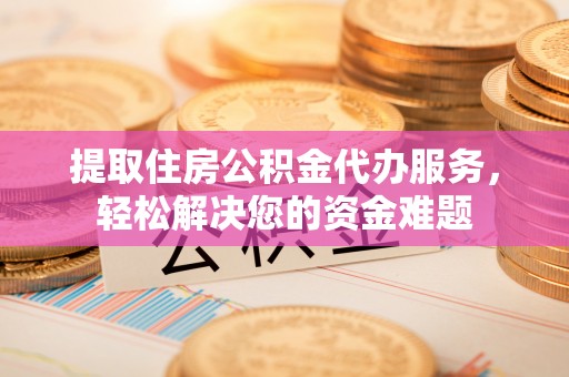 岳池提取住房公积金代办服务，轻松解决您的资金难题