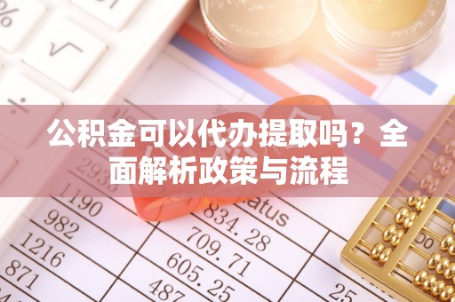 岳池公积金可以代办提取吗？全面解析政策与流程