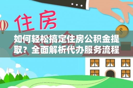 岳池如何轻松搞定住房公积金提取？全面解析代办服务流程与优势
